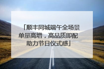 顺丰同城端午全场景单量高增，高品质即配助力节日仪式感